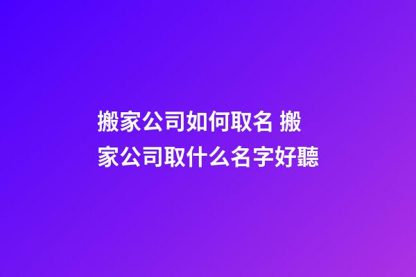 搬家公司如何取名 搬家公司取什么名字好聽-第1張-公司起名-玄機派